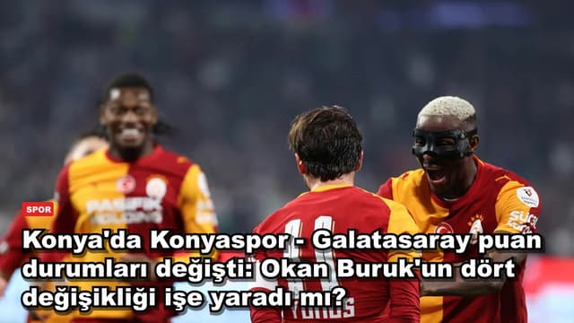 Konya'da Konyaspor - Galatasaray puan durumları değişti: Okan Buruk'un dört değişikliği işe yaradı mı?