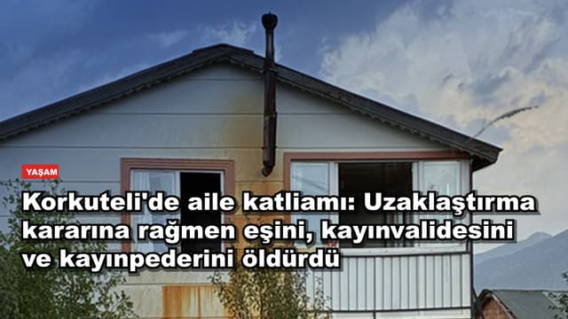 Korkuteli'de aile katliamı: Uzaklaştırma kararına rağmen eşini, kayınvalidesini ve kayınpederini öldürdü