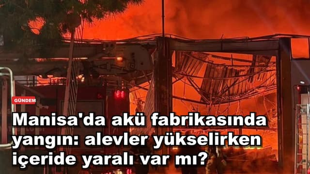 Manisa'da akü fabrikasında yangın: alevler yükselirken içeride yaralı var mı?
