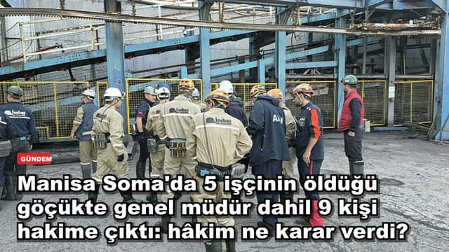 Manisa Soma'da 5 işçinin öldüğü göçükte genel müdür dahil 9 kişi hakime çıktı: hâkim ne karar verdi?