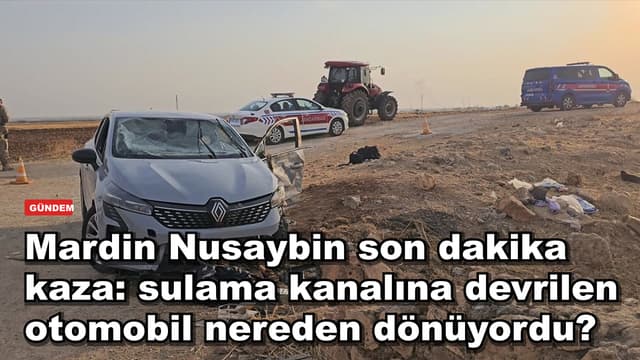 Mardin Nusaybin son dakika kaza: sulama kanalına devrilen otomobil nereden dönüyordu?