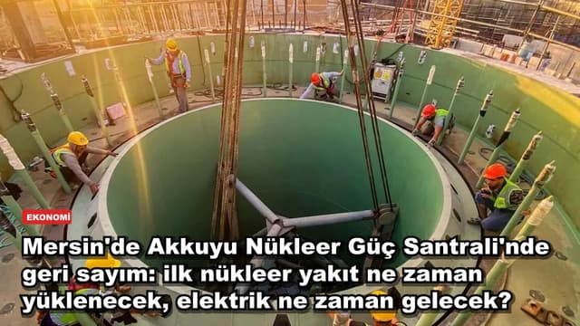 Mersin'de Akkuyu Nükleer Güç Santrali'nde geri sayım: ilk nükleer yakıt ne zaman yüklenecek, elektrik ne zaman gelecek?