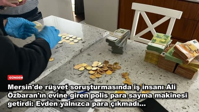 Mersin'de rüşvet soruşturmasında iş insanı Ali Özbaran'ın evine giren polis para sayma makinesi getirdi: Evden yalnızca para çıkmadı...