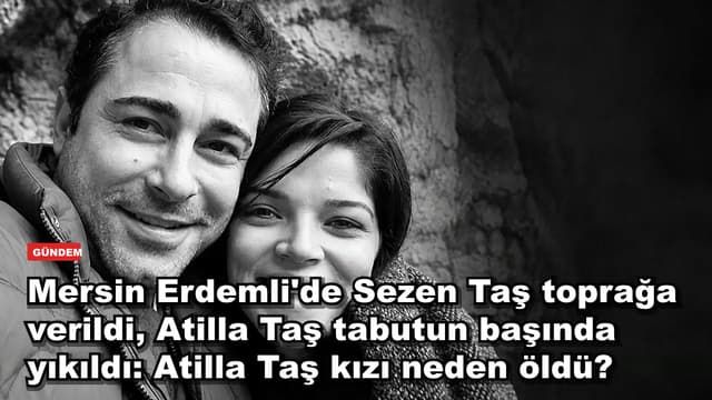 Mersin Erdemli'de Sezen Taş toprağa verildi, Atilla Taş tabutun başında yıkıldı: Atilla Taş kızı neden öldü?