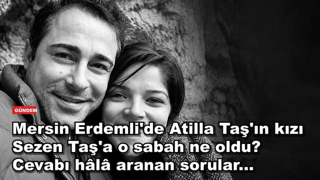 Mersin Erdemli'de Atilla Taş'ın kızı Sezen Taş'a o sabah ne oldu? Cevabı hâlâ aranan sorular...