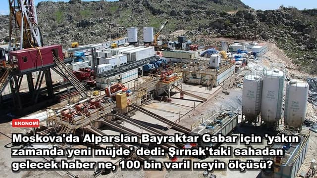 Moskova'da Alparslan Bayraktar Gabar için 'yakın zamanda yeni müjde' dedi: Şırnak'taki sahadan gelecek haber ne, 100 bin varil neyin ölçüsü?