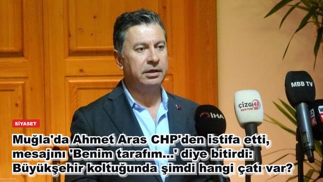 Muğla'da Ahmet Aras CHP'den istifa etti, mesajını 'Benim tarafım...' diye bitirdi: Büyükşehir koltuğunda şimdi hangi çatı var?
