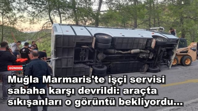 Muğla Marmaris'te işçi servisi devrildi: araçta sıkışanlar nasıl kurtarıldı?
