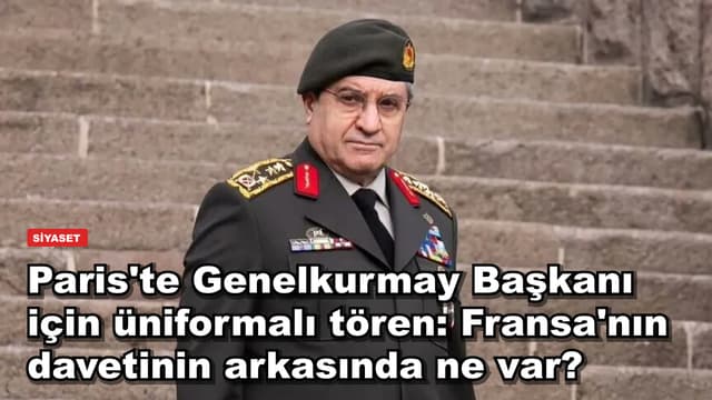 Paris'te Genelkurmay Başkanı için üniformalı tören: Fransa'nın davetinin arkasında ne var?
