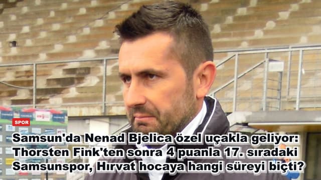 Samsun'da Nenad Bjelica özel uçakla geliyor: Thorsten Fink'ten sonra 4 puanla 17. sıradaki Samsunspor, Hırvat hocaya hangi süreyi biçti?