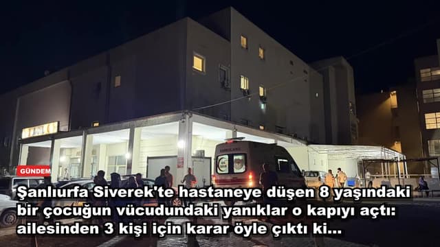 Şanlıurfa Siverek'te hastaneye düşen 8 yaşındaki bir çocuğun vücudundaki yanıklar o kapıyı açtı: ailesinden 3 kişi için karar öyle çıktı ki...