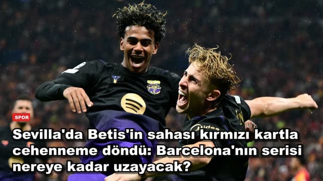 Sevilla'da Betis'in sahası kırmızı kartla cehenneme döndü: Barcelona'nın serisi nereye kadar uzayacak?