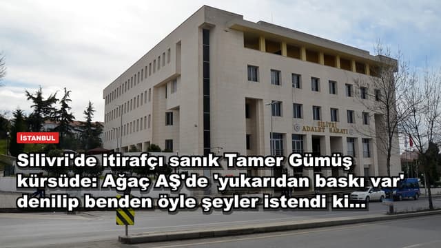 Silivri'de itirafçı sanık Tamer Gümüş kürsüde: Ağaç AŞ'de 'yukarıdan baskı var' denilip benden öyle şeyler istendi ki...