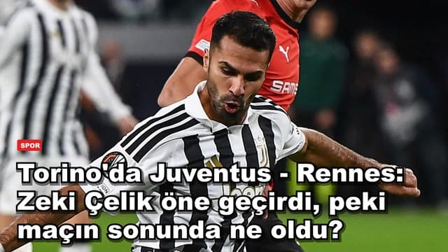Torino'da Juventus - Rennes: Zeki Çelik öne geçirdi, peki maçın sonunda ne oldu?