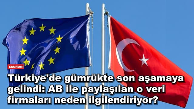 Türkiye'de gümrükte son aşamaya gelindi: AB ile paylaşılan o veri firmaları neden ilgilendiriyor?