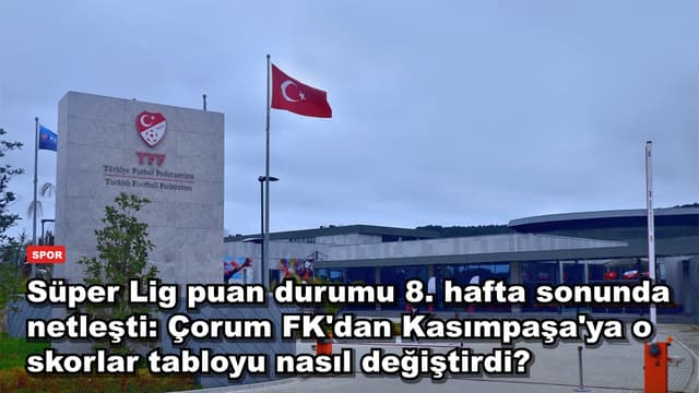 Süper Lig puan durumu 8. hafta sonunda netleşti: Çorum FK'dan Kasımpaşa'ya o skorlar tabloyu nasıl değiştirdi?