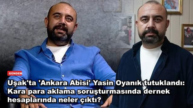 Uşak'ta 'Ankara Abisi' Yasin Oyanık tutuklandı: Kara para aklama soruşturmasında dernek hesaplarında neler çıktı?