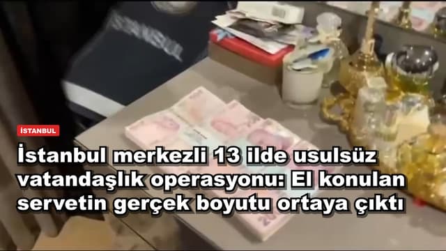 İstanbul merkezli 13 ilde usulsüz vatandaşlık operasyonu: El konulan servetin gerçek boyutu ortaya çıktı