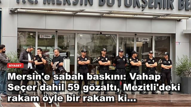 Mersin'e sabah baskını: Vahap Seçer dahil 59 gözaltı, Mezitli'deki rakam öyle bir rakam ki...