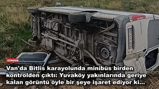 Van'da Bitlis karayolunda minibüs birden kontrolden çıktı: Yuvaköy yakınlarında geriye kalan görüntü öyle bir şeye işaret ediyor ki...