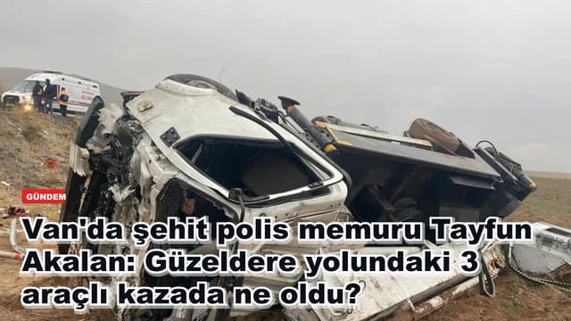 Van'da şehit polis memuru Tayfun Akalan: Güzeldere yolundaki 3 araçlı kazada ne oldu?