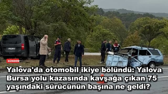 Yalova'da otomobil ikiye bölündü: Yalova Bursa yolu kazasında kavşağa çıkan 75 yaşındaki sürücünün başına ne geldi?