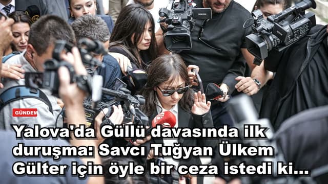 Yalova'da Güllü davasında ilk duruşma: Savcı Tuğyan Ülkem Gülter için öyle bir ceza istedi ki...