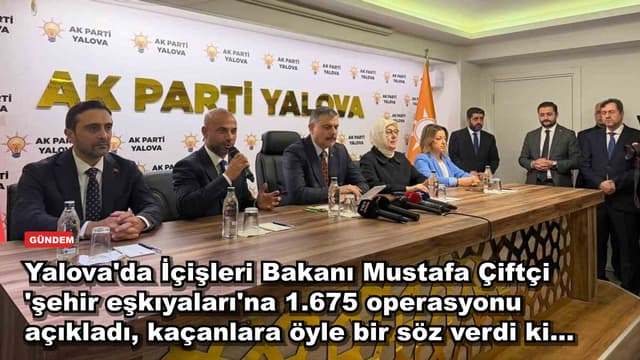 Yalova'da İçişleri Bakanı Mustafa Çiftçi 'şehir eşkıyaları'na 1.675 operasyonu açıkladı, kaçanlara öyle bir söz verdi ki...