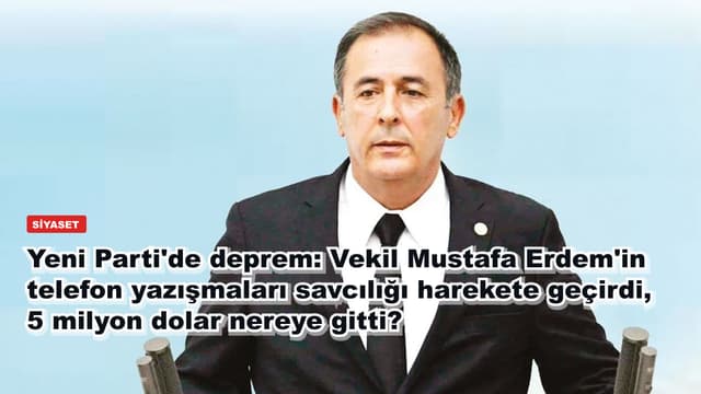 Yeni Parti'de deprem: Vekil Mustafa Erdem'in telefon yazışmaları savcılığı harekete geçirdi, 5 milyon dolar nereye gitti?