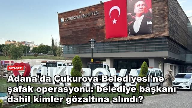 Adana'da Çukurova Belediyesi'ne şafak operasyonu: belediye başkanı dahil kimler gözaltına alındı?