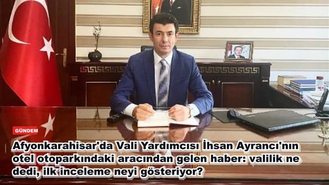 Afyonkarahisar'da Vali Yardımcısı İhsan Ayrancı'nın otel otoparkındaki aracından gelen haber: valilik ne dedi, ilk inceleme neyi gösteriyor?