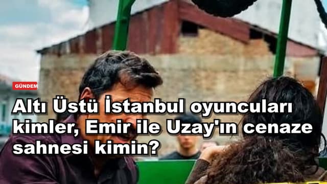Altı Üstü İstanbul oyuncuları kimler, Emir ile Uzay'ın cenaze sahnesi kimin?