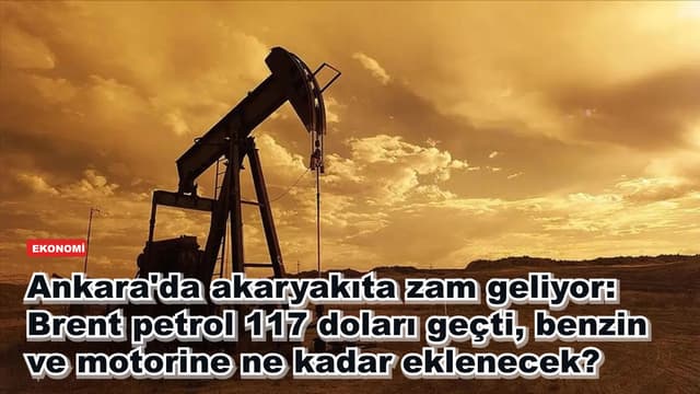Ankara'da akaryakıta zam geliyor: Brent petrol 117 doları geçti, benzin ve motorine ne kadar eklenecek?