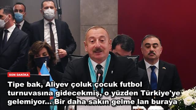 Tipe bak, Aliyev çoluk çocuk futbol turnuvasına gidecekmiş, o yüzden Türkiye'ye gelemiyor... Bir daha sakın gelme lan buraya