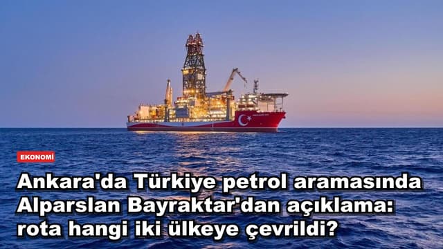 Ankara'da Türkiye petrol aramasında Alparslan Bayraktar'dan açıklama: rota hangi iki ülkeye çevrildi?