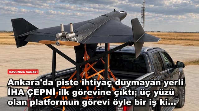 Ankara'da piste ihtiyaç duymayan yerli İHA ÇEPNİ ilk görevine çıktı; üç yüzü olan platformun görevi öyle bir iş ki...