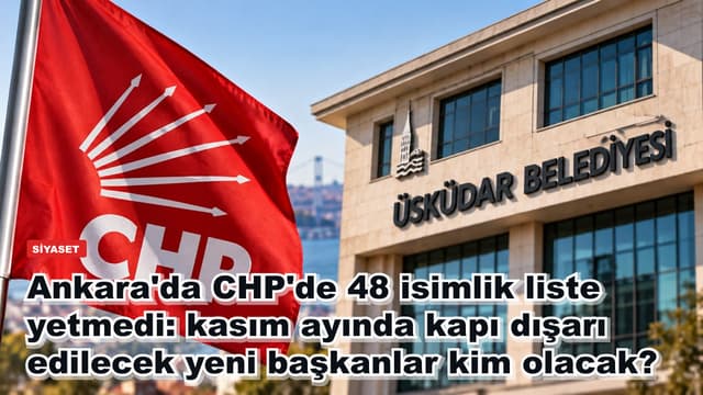 Ankara'da CHP'de 48 isimlik liste yetmedi: kasım ayında kapı dışarı edilecek yeni başkanlar kim olacak?