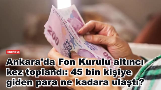 Ankara'da Fon Kurulu altıncı kez toplandı: 45 bin kişiye giden para ne kadara ulaştı?