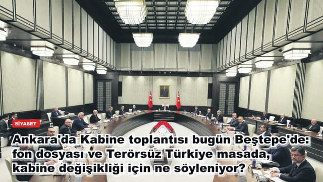 Ankara'da Kabine toplantısı bugün Beştepe'de: fon dosyası ve Terörsüz Türkiye masada, kabine değişikliği için ne söyleniyor?