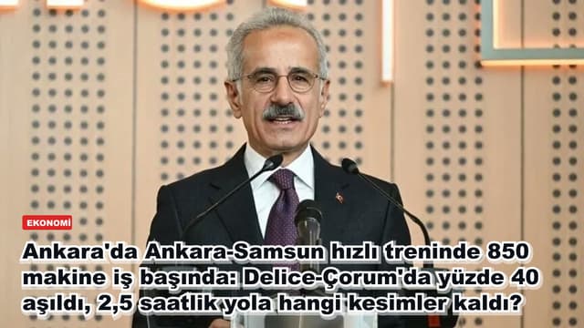 Ankara'da Ankara-Samsun hızlı treninde 850 makine iş başında: Delice-Çorum'da yüzde 40 aşıldı, 2,5 saatlik yola hangi kesimler kaldı?