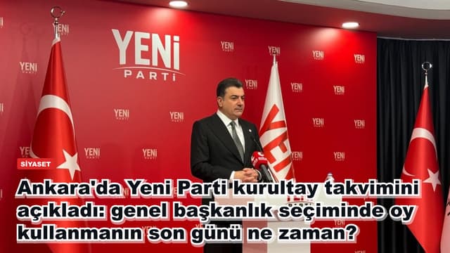 Ankara'da Yeni Parti kurultay takvimini açıkladı: genel başkanlık seçiminde oy kullanmanın son günü ne zaman?