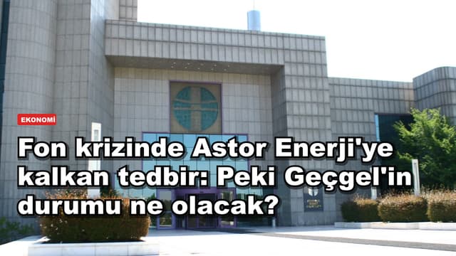 Fon krizinde Astor Enerji'ye kalkan tedbir: Peki Geçgel'in durumu ne olacak?