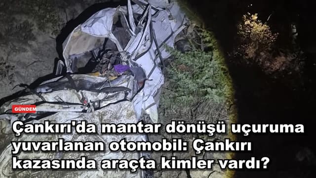 Çankırı'da mantar dönüşü uçuruma yuvarlanan otomobil: Çankırı kazasında araçta kimler vardı?