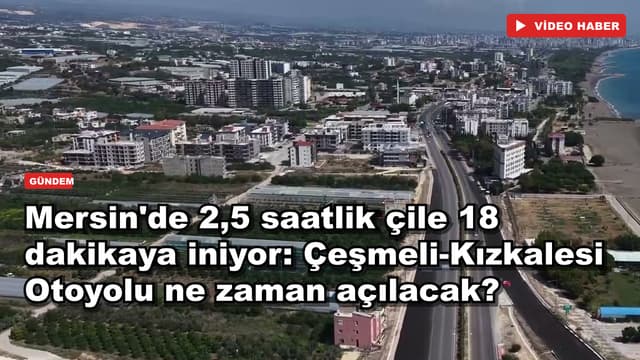 Mersin'de 2,5 saatlik çile 18 dakikaya iniyor: Çeşmeli-Kızkalesi Otoyolu ne zaman açılacak?