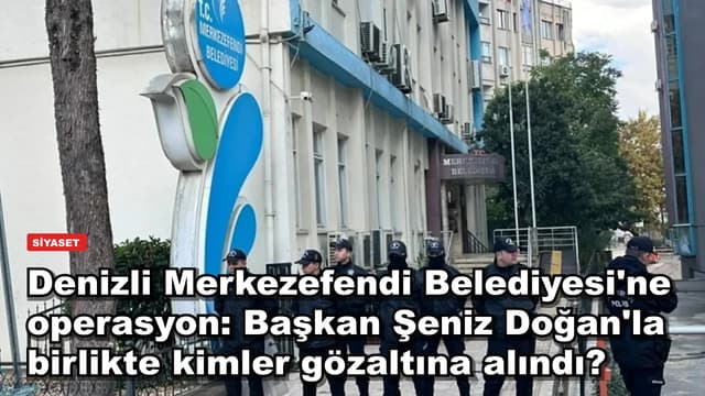 Denizli Merkezefendi Belediyesi'ne operasyon: Başkan Şeniz Doğan'la birlikte kimler gözaltına alındı?