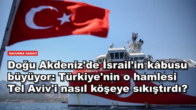 Doğu Akdeniz'de İsrail'in kâbusu büyüyor: Türkiye'nin o hamlesi Tel Aviv'i nasıl köşeye sıkıştırdı?