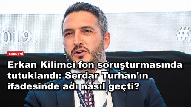 Erkan Kilimci fon soruşturmasında tutuklandı: Serdar Turhan'ın ifadesinde adı nasıl geçti?