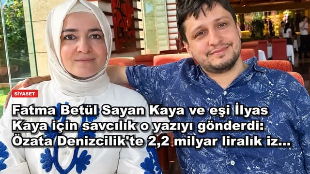 Fatma Betül Sayan Kaya ve eşi İlyas Kaya için savcılık o yazıyı gönderdi: Özata Denizcilik'te 2,2 milyar liralık iz...