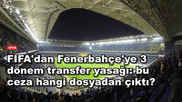 FIFA'dan Fenerbahçe'ye 3 dönem transfer yasağı: bu ceza hangi dosyadan çıktı?