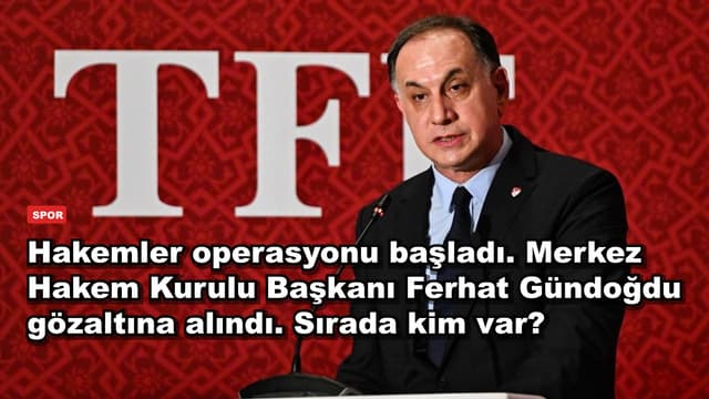 Hakemler operasyonu başladı. Merkez Hakem Kurulu Başkanı Ferhat Gündoğdu gözaltına alındı. Sırada kim var?